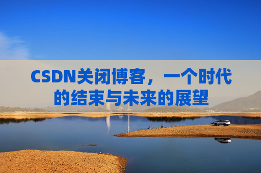 CSDN关闭博客，一个时代的结束与未来的展望